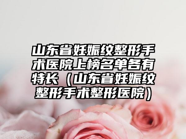 山东省妊娠纹整形手术医院上榜名单各有特长（山东省妊娠纹整形手术整形医院）