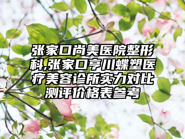 张家口尚美医院整形科,张家口亨川蝶塑医疗美容诊所实力对比测评价格表参考