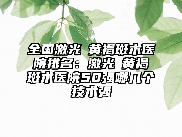 全国激光袪黄褐斑术医院排名：激光袪黄褐斑术医院50强哪几个技术强