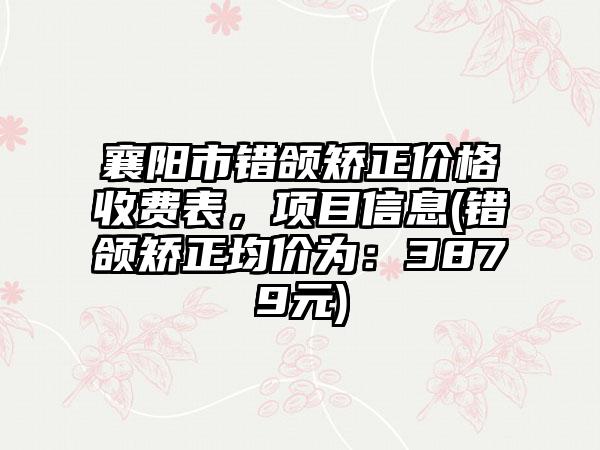 襄阳市错颌矫正价格收费表，项目信息(错颌矫正均价为：3879元)