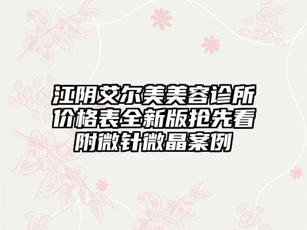 江阴艾尔美美容诊所价格表全新版抢先看附微针微晶案例