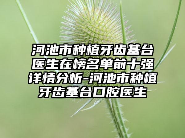 河池市种植牙齿基台医生在榜名单前十强详情分析-河池市种植牙齿基台口腔医生