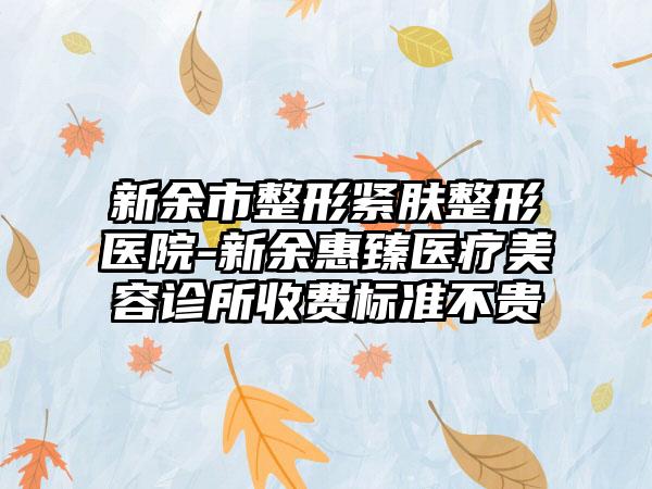 新余市整形紧肤整形医院-新余惠臻医疗美容诊所收费标准不贵