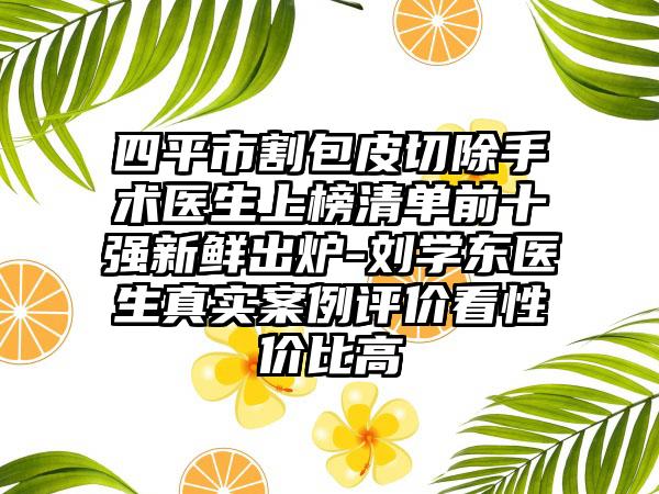 四平市割包皮切除手术医生上榜清单前十强新鲜出炉-刘学东医生真实案例评价看性价比高