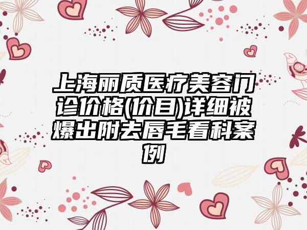 上海丽质医疗美容门诊价格(价目)详细被爆出附去唇毛看科案例