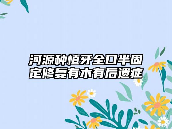 河源种植牙全口半固定修复有木有后遗症