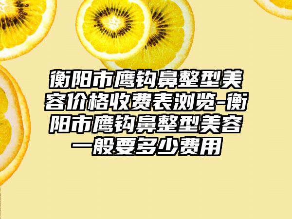 衡阳市鹰钩鼻整型美容价格收费表浏览-衡阳市鹰钩鼻整型美容一般要多少费用