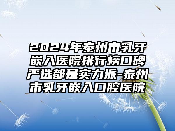 2024年泰州市乳牙嵌入医院排行榜口碑严选都是实力派-泰州市乳牙嵌入口腔医院