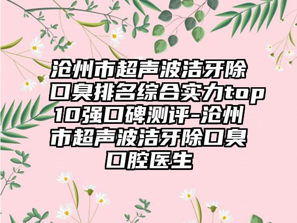 沧州市超声波洁牙除口臭排名综合实力top10强口碑测评-沧州市超声波洁牙除口臭口腔医生