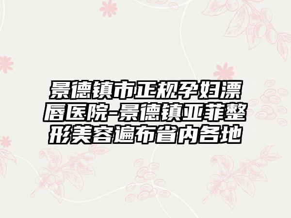 景德镇市正规孕妇漂唇医院-景德镇亚菲整形美容遍布省内各地