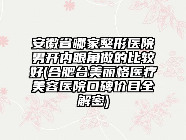 安徽省哪家整形医院男开内眼角做的比较好(合肥台美丽格医疗美容医院口碑价目全解密)