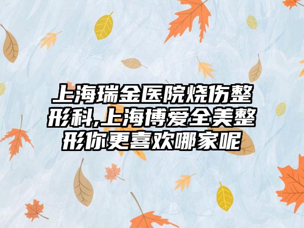 上海瑞金医院烧伤整形科,上海博爱全美整形你更喜欢哪家呢