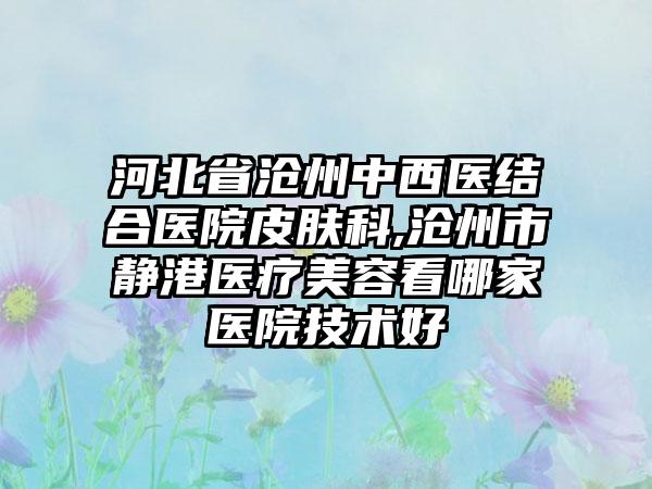 河北省沧州中西医结合医院皮肤科,沧州市静港医疗美容看哪家医院技术好