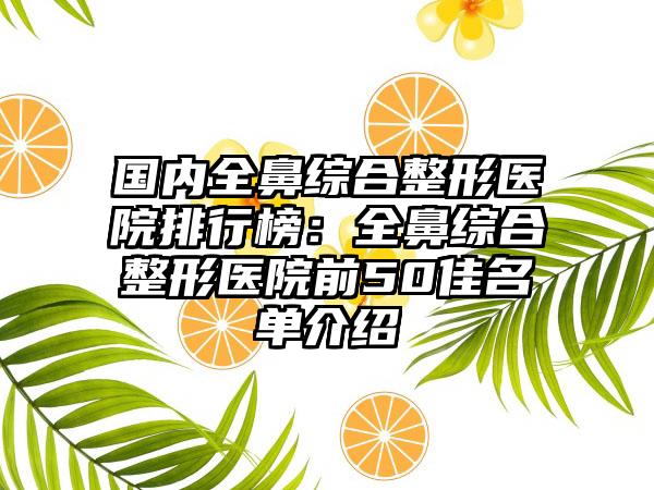 国内全鼻综合整形医院排行榜：全鼻综合整形医院前50佳名单介绍