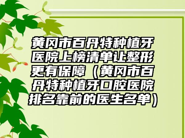 黄冈市百丹特种植牙医院上榜清单让整形更有保障（黄冈市百丹特种植牙口腔医院排名靠前的医生名单）