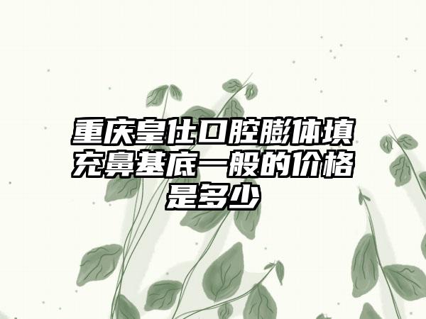 重庆皇仕口腔膨体填充鼻基底一般的价格是多少