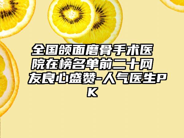 全国颌面磨骨手术医院在榜名单前二十网友良心盛赞-人气医生PK