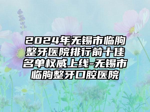 2024年无锡市临朐整牙医院排行前十佳名单权威上线-无锡市临朐整牙口腔医院