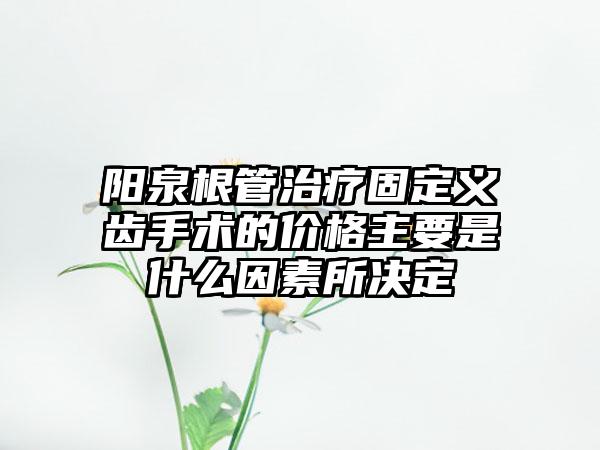 阳泉根管治疗固定义齿手术的价格主要是什么因素所决定