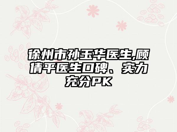 徐州市孙玉华医生,顾倩平医生口碑、实力充分PK