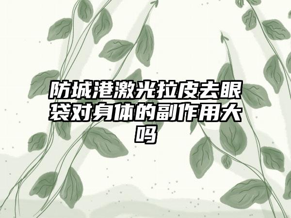 防城港激光拉皮去眼袋对身体的副作用大吗