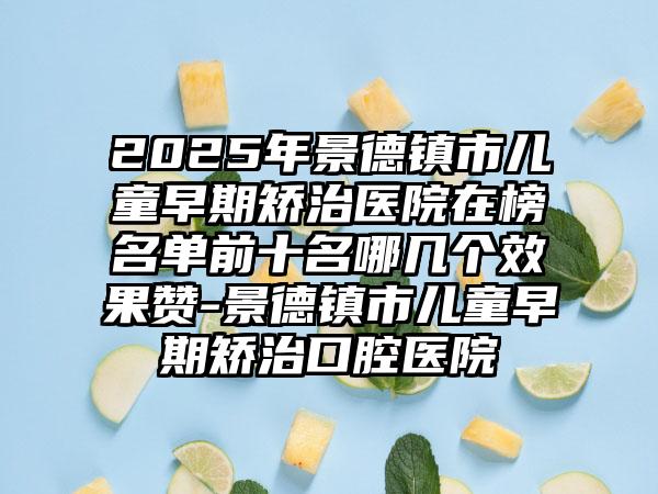 2025年景德镇市儿童早期矫治医院在榜名单前十名哪几个效果赞-景德镇市儿童早期矫治口腔医院