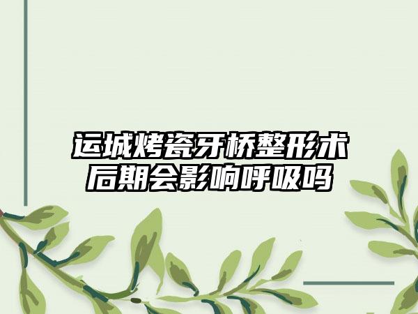 运城烤瓷牙桥整形术后期会影响呼吸吗