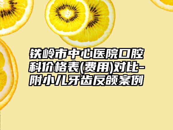 铁岭市中心医院口腔科价格表(费用)对比-附小儿牙齿反颌案例