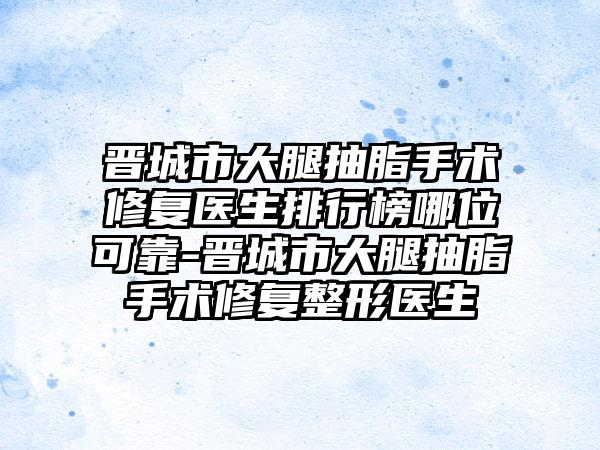 晋城市大腿抽脂手术修复医生排行榜哪位可靠-晋城市大腿抽脂手术修复整形医生