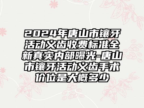 2024年唐山市镶牙活动义齿收费标准全新真实内部曝光-唐山市镶牙活动义齿手术价位是大概多少