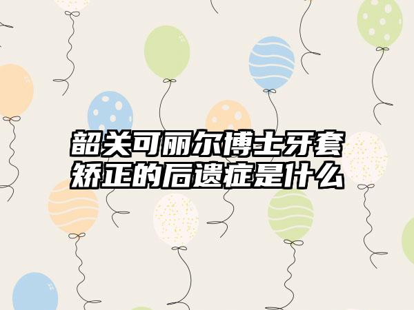 韶关可丽尔博士牙套矫正的后遗症是什么