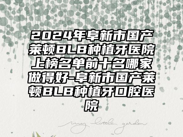 2024年阜新市国产莱顿BLB种植牙医院上榜名单前十名哪家做得好-阜新市国产莱顿BLB种植牙口腔医院