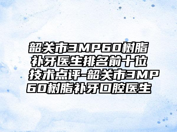 韶关市3MP60树脂补牙医生排名前十位技术点评-韶关市3MP60树脂补牙口腔医生