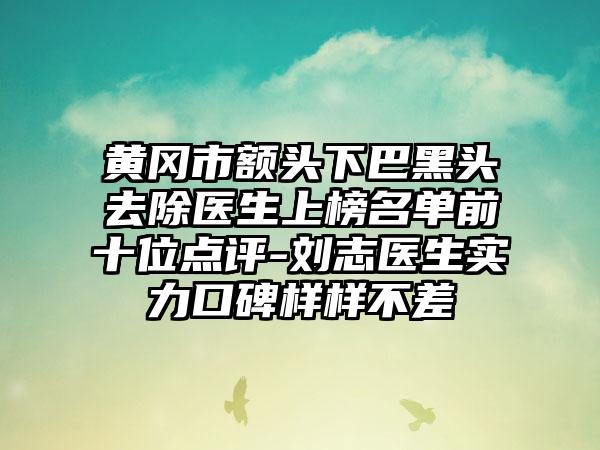 黄冈市额头下巴黑头去除医生上榜名单前十位点评-刘志医生实力口碑样样不差