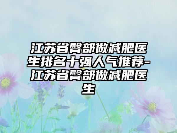 江苏省臀部做减肥医生排名十强人气推荐-江苏省臀部做减肥医生