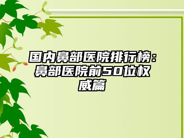 国内鼻部医院排行榜：鼻部医院前50位权威篇