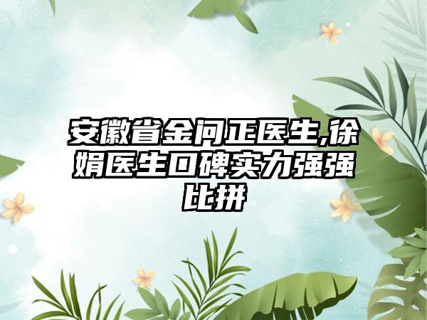 安徽省金问正医生,徐娟医生口碑实力强强比拼