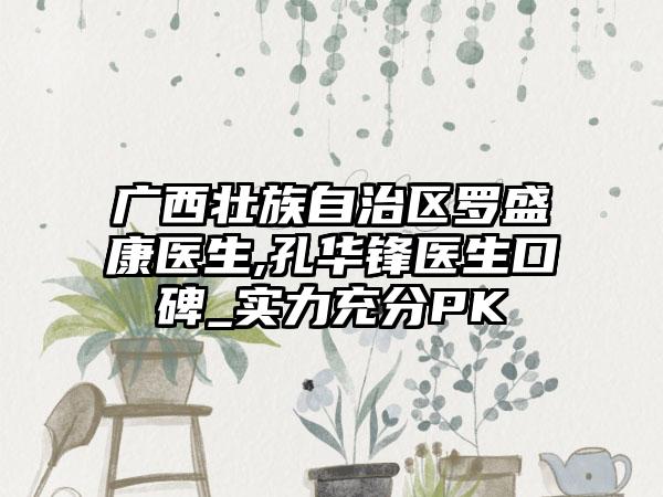 广西壮族自治区罗盛康医生,孔华锋医生口碑_实力充分PK