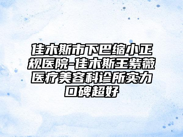 佳木斯市下巴缩小正规医院-佳木斯王紫薇医疗美容科诊所实力口碑超好