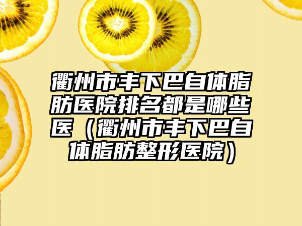 衢州市丰下巴自体脂肪医院排名都是哪些医（衢州市丰下巴自体脂肪整形医院）