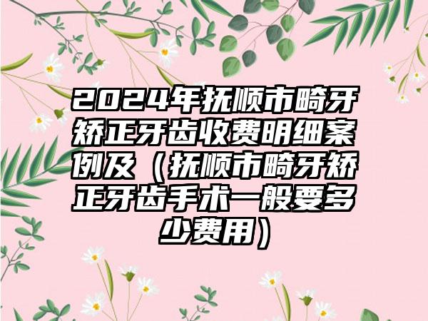 2024年抚顺市畸牙矫正牙齿收费明细案例及（抚顺市畸牙矫正牙齿手术一般要多少费用）