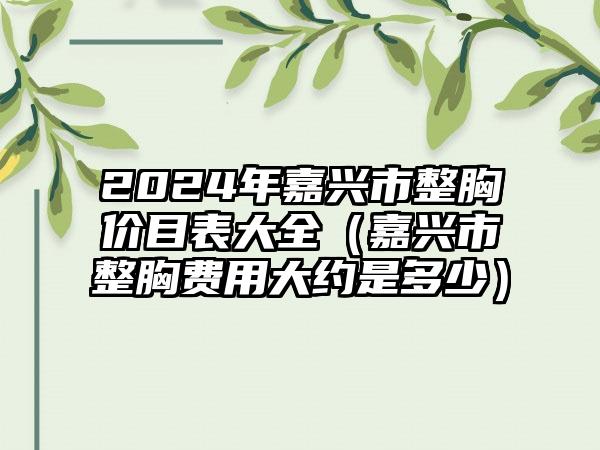 2024年嘉兴市整胸价目表大全（嘉兴市整胸费用大约是多少）