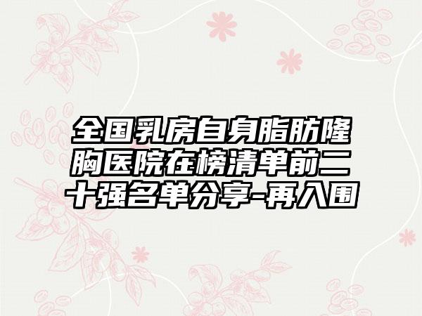 全国乳房自身脂肪隆胸医院在榜清单前二十强名单分享-再入围