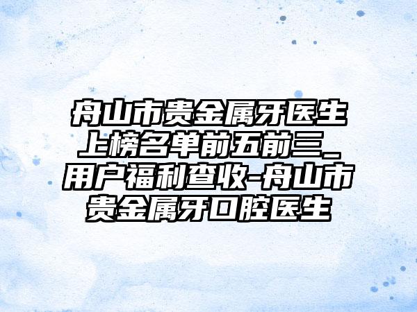 舟山市贵金属牙医生上榜名单前五前三_用户福利查收-舟山市贵金属牙口腔医生