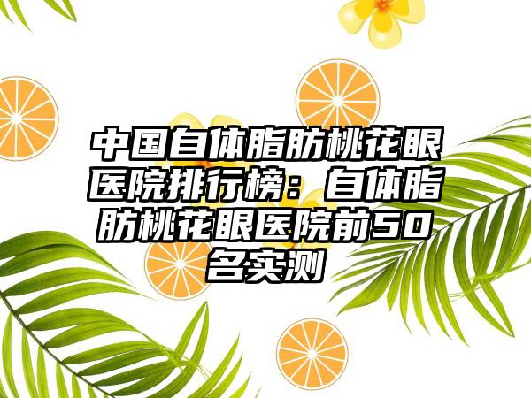 中国自体脂肪桃花眼医院排行榜：自体脂肪桃花眼医院前50名实测