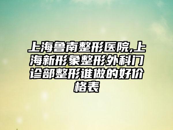 上海鲁南整形医院,上海新形象整形外科门诊部整形谁做的好价格表