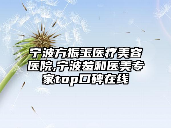 宁波方振玉医疗美容医院,宁波羞和医美专家top口碑在线