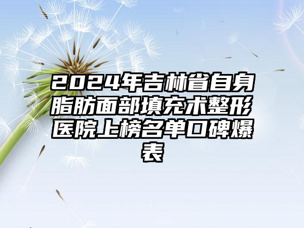 2024年吉林省自身脂肪面部填充术整形医院上榜名单口碑爆表