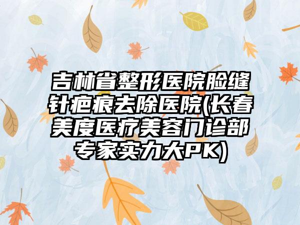 吉林省整形医院脸缝针疤痕去除医院(长春美度医疗美容门诊部专家实力大PK)