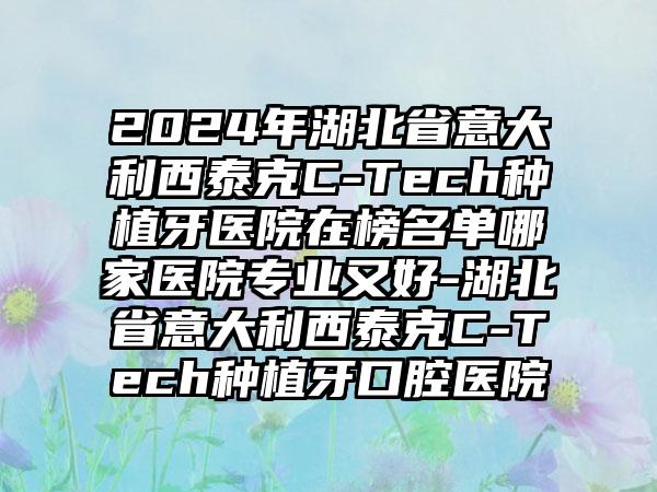 2024年湖北省意大利西泰克C-Tech种植牙医院在榜名单哪家医院专业又好-湖北省意大利西泰克C-Tech种植牙口腔医院